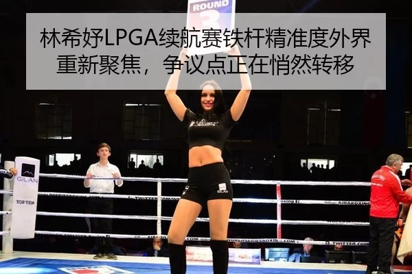 林希妤LPGA续航赛铁杆精准度外界重新聚焦，争议点正在悄然转移